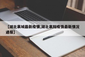 【湖北襄城最新疫情,湖北襄阳疫情最新情况通报】