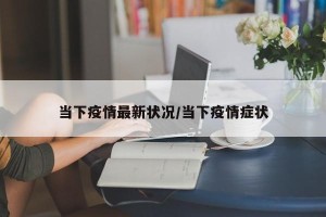 当下疫情最新状况/当下疫情症状