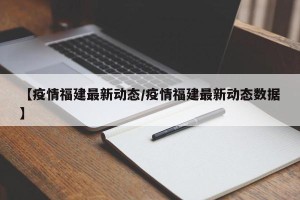 【疫情福建最新动态/疫情福建最新动态数据】