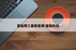 富临理工最新疫情:富临科技