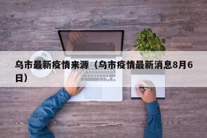 乌市最新疫情来源（乌市疫情最新消息8月6日）