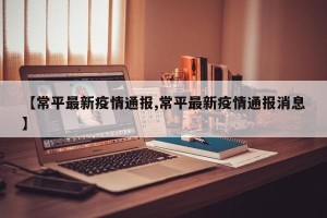 【常平最新疫情通报,常平最新疫情通报消息】