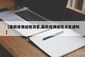【最新疫情返程消息,最新疫情返程消息通知】