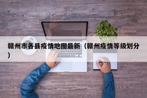 赣州市各县疫情地图最新（赣州疫情等级划分）