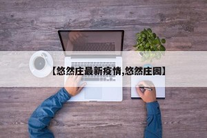 【悠然庄最新疫情,悠然庄园】