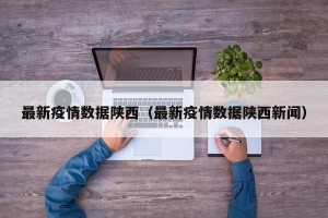 最新疫情数据陕西（最新疫情数据陕西新闻）