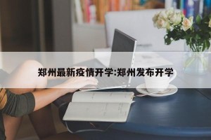 郑州最新疫情开学:郑州发布开学