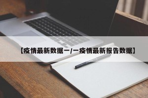 【疫情最新数据一/一疫情最新报告数据】