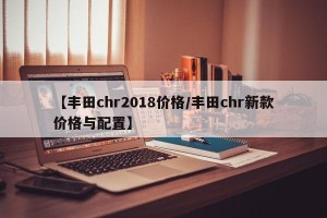 【丰田chr2018价格/丰田chr新款价格与配置】
