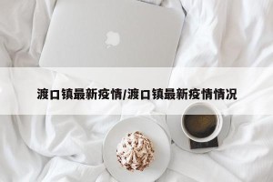 渡口镇最新疫情/渡口镇最新疫情情况