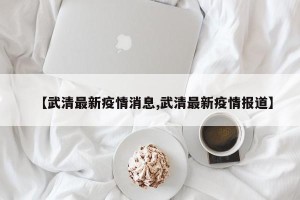 【武清最新疫情消息,武清最新疫情报道】