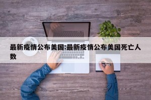 最新疫情公布美国:最新疫情公布美国死亡人数