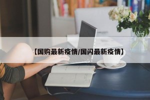 【国购最新疫情/国闪最新疫情】