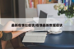 最新疫情拉症状/疫情最新数据症状