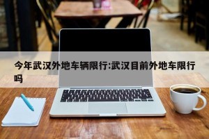 今年武汉外地车辆限行:武汉目前外地车限行吗