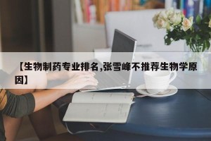 【生物制药专业排名,张雪峰不推荐生物学原因】