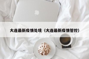 大连最新疫情处境（大连最新疫情管控）
