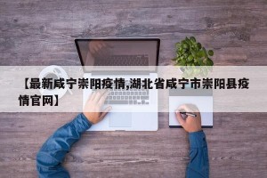 【最新咸宁崇阳疫情,湖北省咸宁市崇阳县疫情官网】