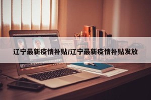 辽宁最新疫情补贴/辽宁最新疫情补贴发放