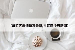 【川汇区疫情情况最新,川汇区今天新闻】