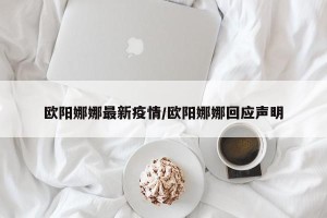 欧阳娜娜最新疫情/欧阳娜娜回应声明