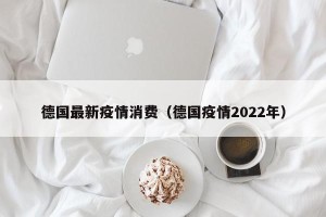 德国最新疫情消费（德国疫情2022年）