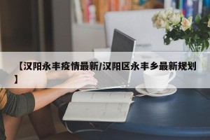 【汉阳永丰疫情最新/汉阳区永丰乡最新规划】