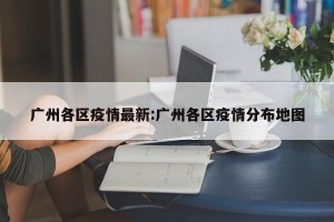 广州各区疫情最新:广州各区疫情分布地图