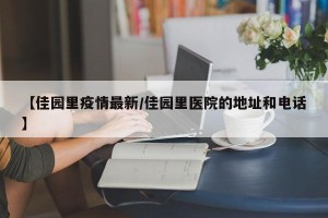 【佳园里疫情最新/佳园里医院的地址和电话】