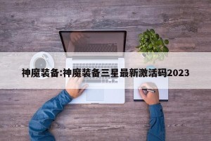 神魔装备:神魔装备三星最新激活码2023