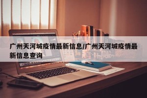 广州天河城疫情最新信息/广州天河城疫情最新信息查询