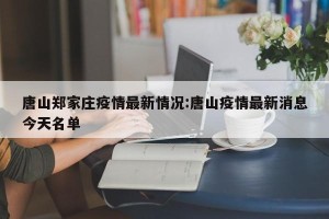 唐山郑家庄疫情最新情况:唐山疫情最新消息今天名单