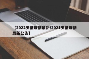 【2022安徽疫情最新/2021安徽疫情最新公告】