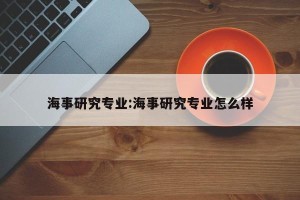 海事研究专业:海事研究专业怎么样