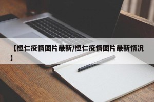【桓仁疫情图片最新/桓仁疫情图片最新情况】