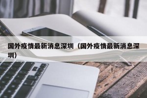 国外疫情最新消息深圳（国外疫情最新消息深圳）