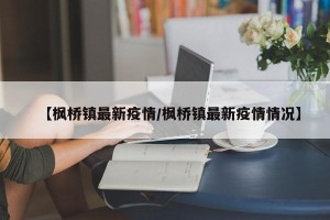 【枫桥镇最新疫情/枫桥镇最新疫情情况】