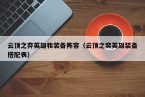 云顶之弈英雄和装备阵容（云顶之奕英雄装备搭配表）