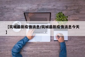 【筑城最新疫情消息/筑城最新疫情消息今天】