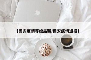 【固安疫情等级最新/固安疫情通报】
