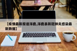 【疫情最新报道涿鹿,涿鹿县新冠肺炎感染最新数据】