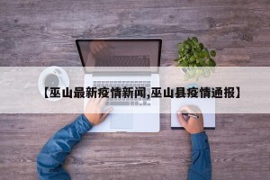 【巫山最新疫情新闻,巫山县疫情通报】