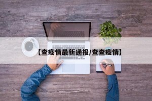 【查疫情最新通报/查查疫情】