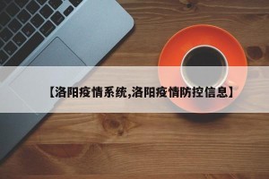 【洛阳疫情系统,洛阳疫情防控信息】