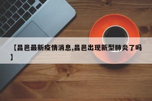 【昌邑最新疫情消息,昌邑出现新型肺炎了吗】