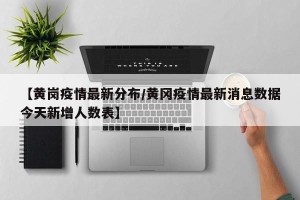 【黄岗疫情最新分布/黄冈疫情最新消息数据今天新增人数表】