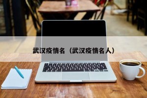 武汉疫情名（武汉疫情名人）