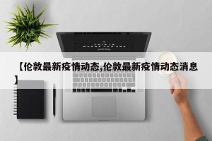 【伦敦最新疫情动态,伦敦最新疫情动态消息】