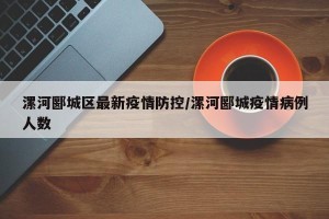 漯河郾城区最新疫情防控/漯河郾城疫情病例人数