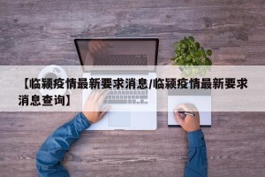 【临颍疫情最新要求消息/临颍疫情最新要求消息查询】